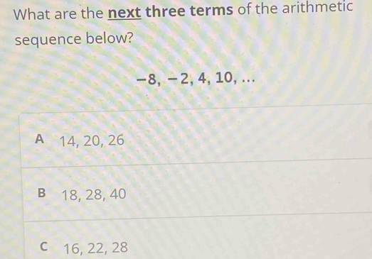 What are the next three terms of the arithmetic
sequence below?
-8, -2, 4, 10, ...
A 14, 20, 26
B 18, 28, 40
c 16, 22, 28