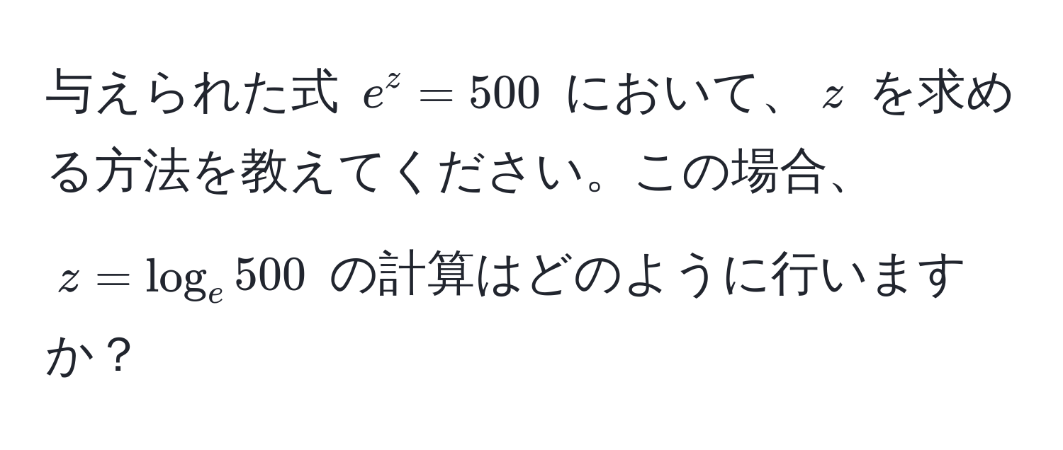 与えられた式 $e^z = 500$ において、$z$ を求める方法を教えてください。この場合、$z = log_e 500$ の計算はどのように行いますか？