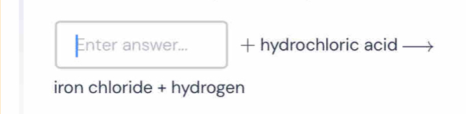 Enter answer... + hydrochloric acid 
iron chloride + hydrogen