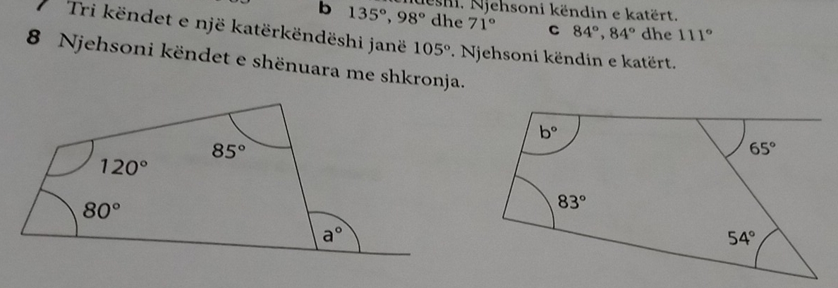 135°,98° Kueshi. Njehsoni këndin e katërt.
dhe 71° C 84°,84° dhe 111°
Tri këndet e një katërkëndëshi janë 105°. Njehsoni këndin e katërt.
8 Njehsoni këndet e shënuara me shkronja.