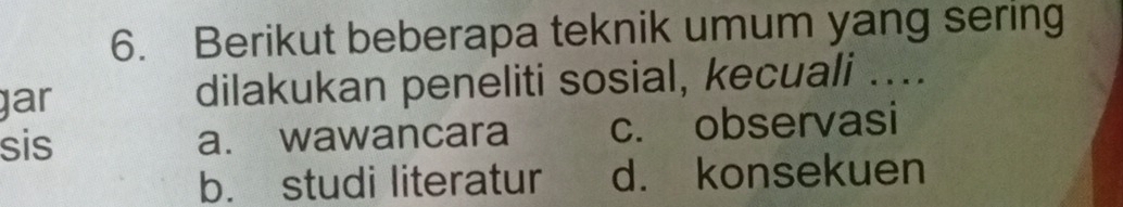 Berikut beberapa teknik umum yang sering
gar dilakukan peneliti sosial, kecuali ....
sis a. wawancara c. observasi
b. studi literatur d. konsekuen