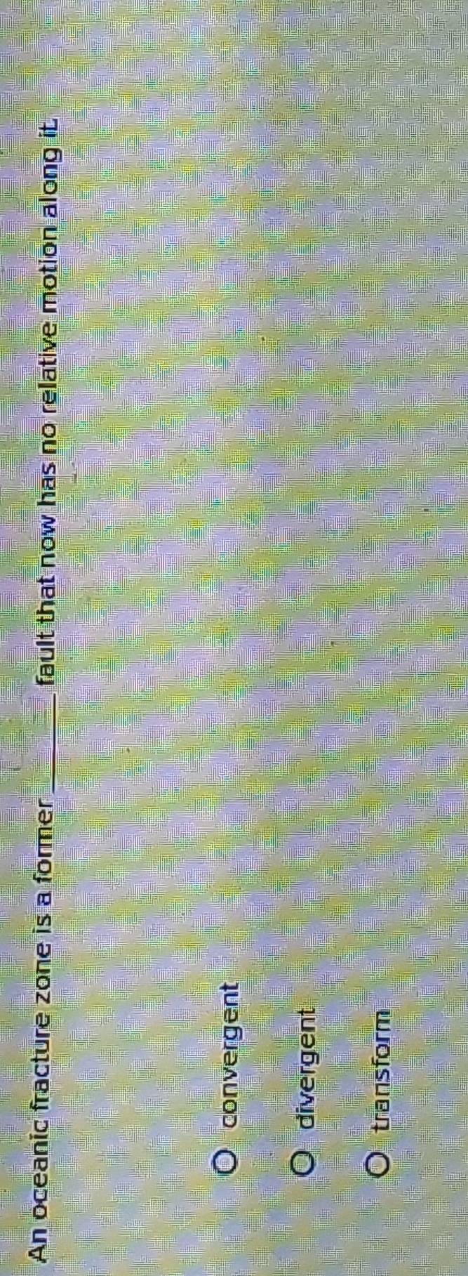 An oceanic fracture zone is a former_ fault that now has no relative motion along it.
convergent
divergent
transform