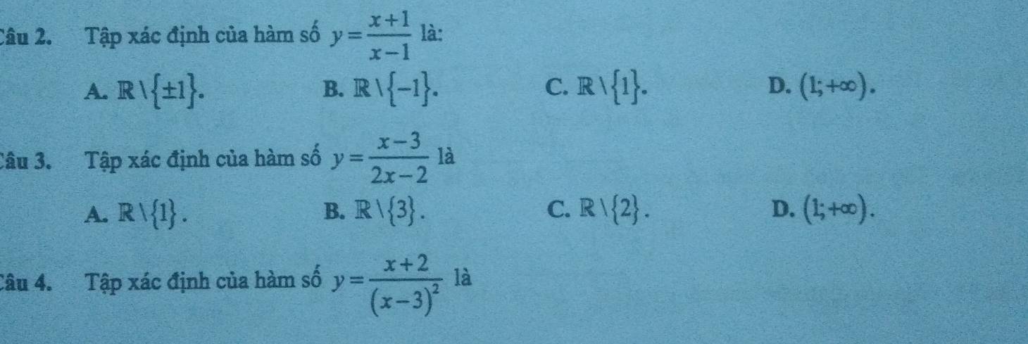 Tập xác định của hàm số y= (x+1)/x-1  là:
A. Rvee  ± 1. B. R  -1. C. Rvee  1. D. (1;+∈fty ). 
Câu 3. Tập xác định của hàm số y= (x-3)/2x-2  là
A. Rvee  1. B. R/ 3. C. R/ 2. D. (1;+∈fty ). 
Câu 4. Tập xác định của hàm số y=frac x+2(x-3)^2 là