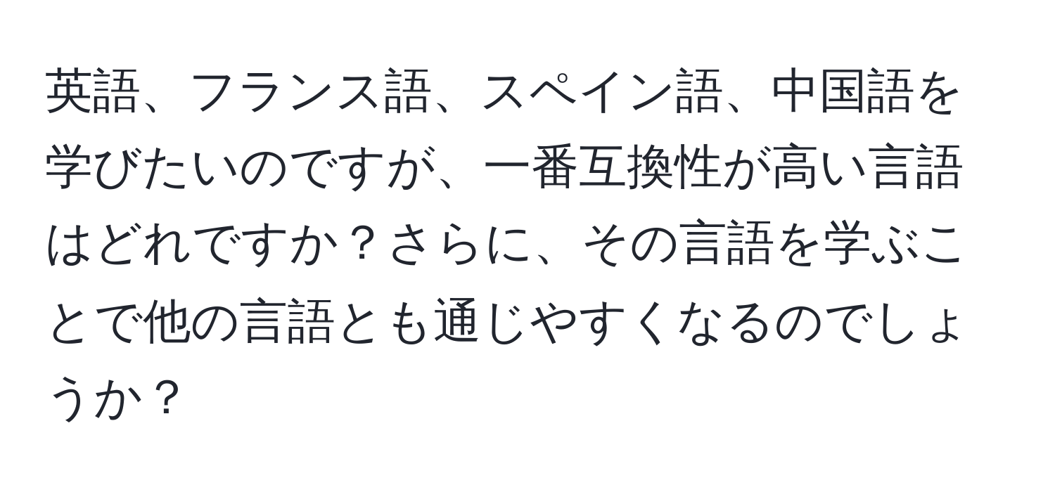 英語、フランス語、スペイン語、中国語を学びたいのですが、一番互換性が高い言語はどれですか？さらに、その言語を学ぶことで他の言語とも通じやすくなるのでしょうか？