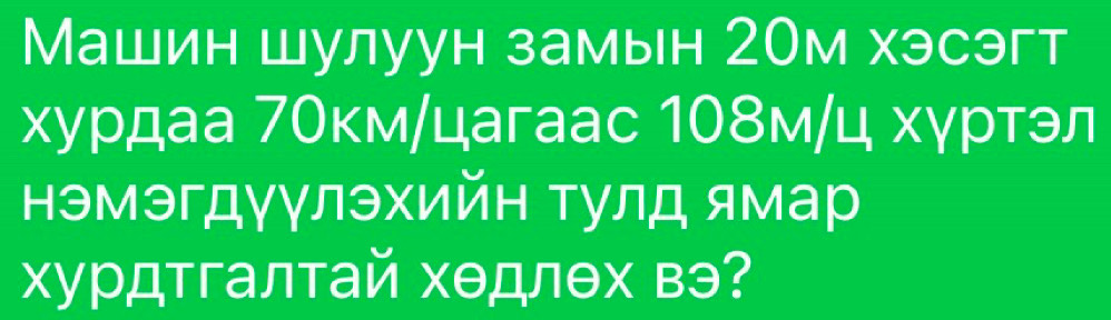 Машин шулуун замын 2Ом хэсэгт 
хурдаа 7Окм/цагаас 108м/ц хγртэл 
нэмэгдγγлэхийн тулд ямар 
хурдтгалтай хедлθх вэ?