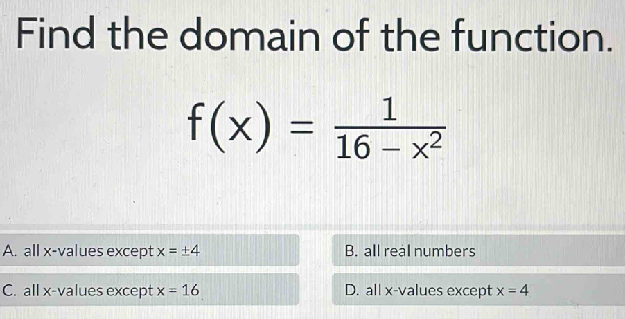 Find the domain of the function.
f(x)= 1/16-x^2 
A. all x -values except x=± 4 B. all real numbers
C. all x -values except x=16 D. all x -values except x=4