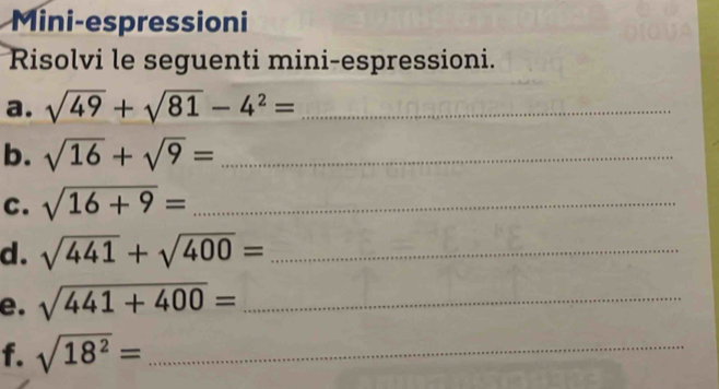 Mini-espressioni 
Risolvi le seguenti mini-espressioni. 
a. sqrt(49)+sqrt(81)-4^2= _ 
b. sqrt(16)+sqrt(9)= _ 
C. sqrt(16+9)= x_1/2 _ 
d. sqrt(441)+sqrt(400)= _ 
e. sqrt(441+400)= _ 
f. sqrt(18^2)= _