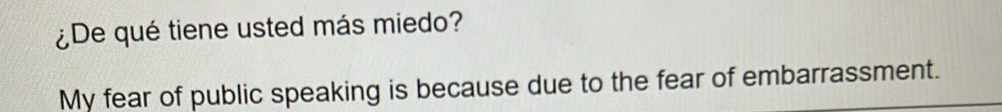 ¿De qué tiene usted más miedo? 
My fear of public speaking is because due to the fear of embarrassment.