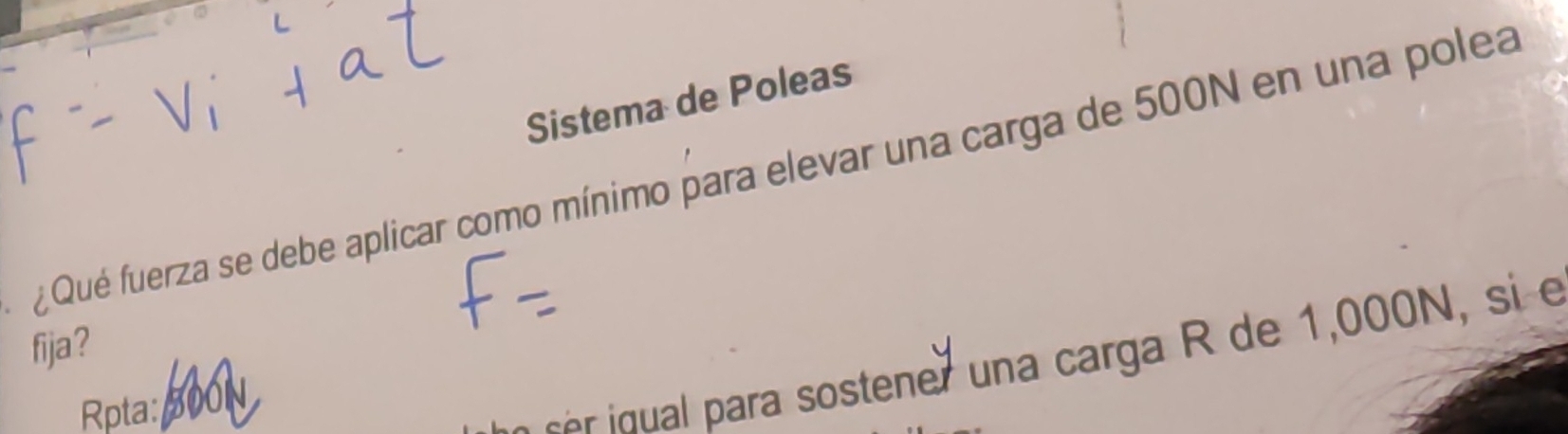 Sistema de Poleas 
¿ Qué fuerza se debe aplicar como mínimo para elevar una carga de 500N en una polea 
fija ? 
Rpta: 
c d l ara sostener una carga R de 1,00 , si e