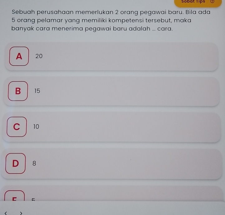 Sobat Tips
Sebuah perusahaan memerlukan 2 orang pegawai baru. Bila ada
5 orang pelamar yang memiliki kompetensi tersebut, maka
banyak cara menerima pegawai baru adalah ... cara.
A 20
B 15
C 10
D 8
I
< >