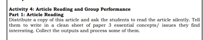 Activity 4: Article Reading and Group Performance 
Part 1: Article Reading 
Distribute a copy of this article and ask the students to read the article silently. Tell 
them to write in a clean sheet of paper 3 essential concepts/ issues they find 
interesting. Collect the outputs and process some of them.