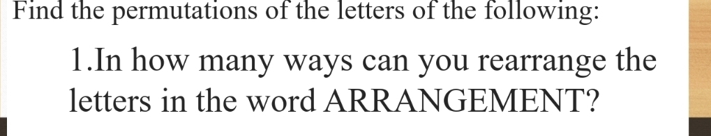 Find the permutations of the letters of the following: 
1.In how many ways can you rearrange the 
letters in the word ARRANGEMENT?