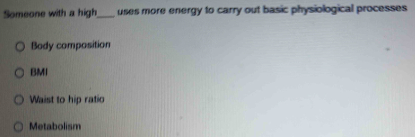 Someone with a high_ uses more energy to carry out basic physiological processes
Body composition
BMI
Waist to hip ratio
Metabolism