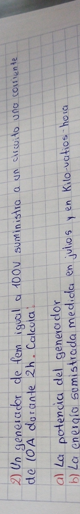 2)Un generador de fem igual a 100v suministra a on circoito una corriente 
de (OA dorante 2h. Calccia 
al La potencia del generador 
b) La energio somistrada medida en julios yen Kilo-vatios ·hoia