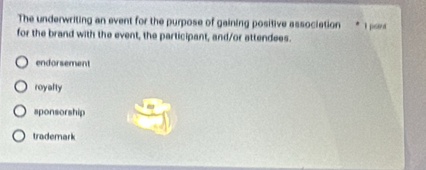 The underwriting an event for the purpose of gaining positive association l poins
for the brand with the event, the participant, and/or attendees.
endorsement
royafty
sponsorship
trademark