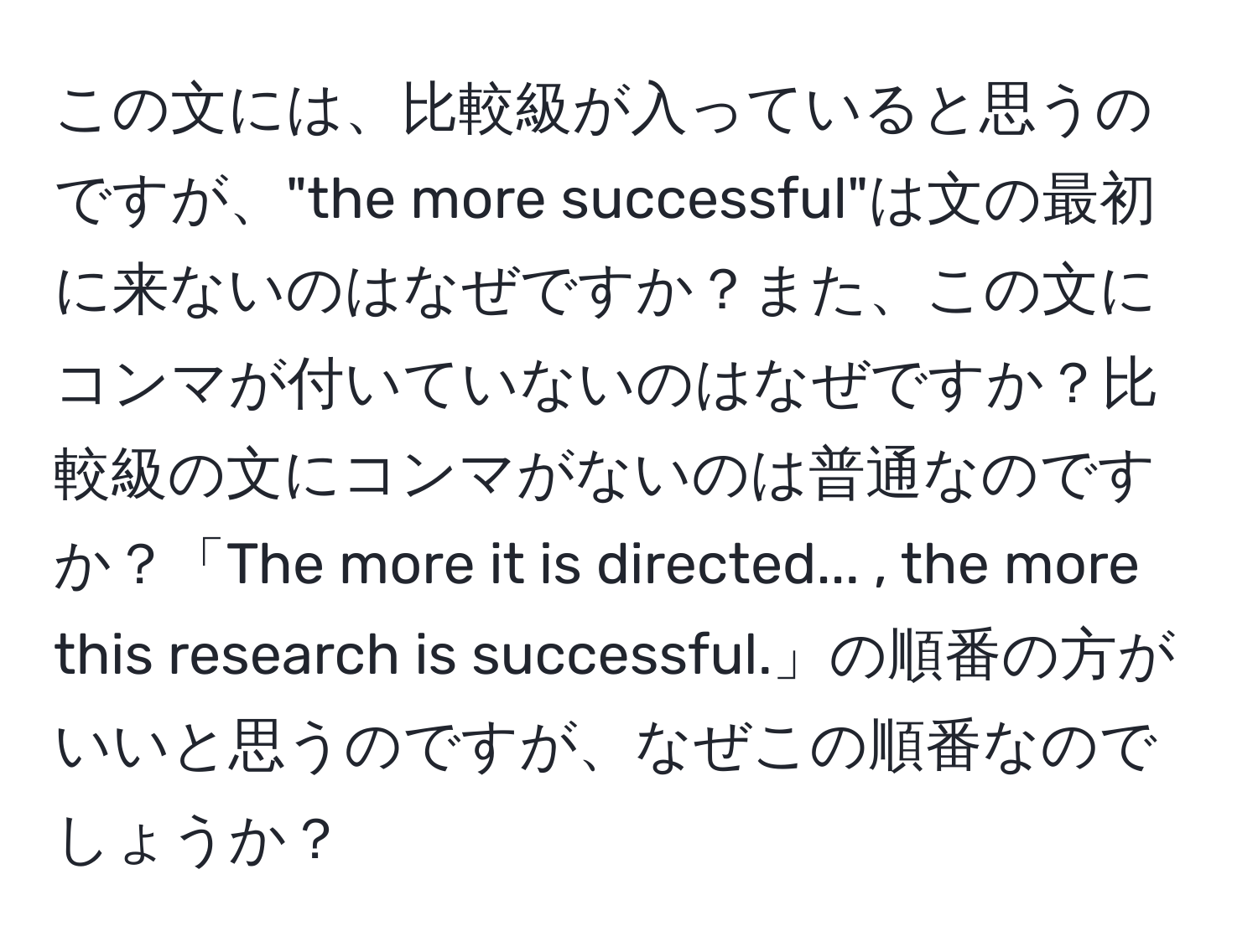 この文には、比較級が入っていると思うのですが、"the more successful"は文の最初に来ないのはなぜですか？また、この文にコンマが付いていないのはなぜですか？比較級の文にコンマがないのは普通なのですか？「The more it is directed... , the more this research is successful.」の順番の方がいいと思うのですが、なぜこの順番なのでしょうか？