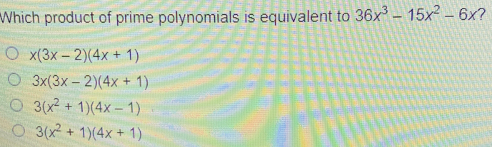 Which product of prime polynomials is equivalent to 36x^3-15x^2-6x ?
x(3x-2)(4x+1)
3x(3x-2)(4x+1)
3(x^2+1)(4x-1)
3(x^2+1)(4x+1)