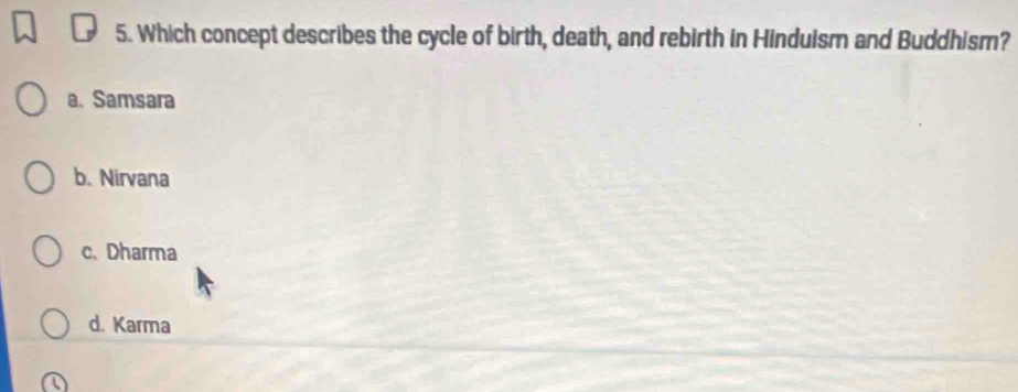 Which concept describes the cycle of birth, death, and rebirth in Hinduism and Buddhism?
a. Samsara
b. Nirvana
c. Dharma
d. Karma