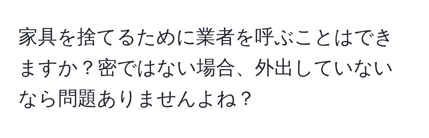 家具を捨てるために業者を呼ぶことはできますか？密ではない場合、外出していないなら問題ありませんよね？