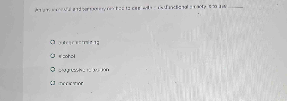 An unsuccessful and temporary method to deal with a dysfunctional anxiety is to use_
autogenic training
alcohol
progressive relaxation
medication