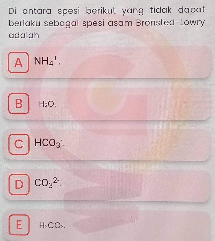 Di antara spesi berikut yang tidak dapat
berlaku sebagai spesi asam Bronsted-Lowry
adalah
A NH_4^(+.
B H_2)O.
HCO_3^(-.
D CO_3^(2-).
E H_2)CO_3.