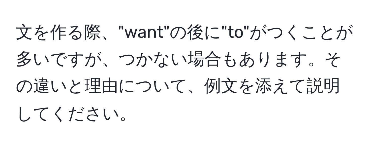 文を作る際、"want"の後に"to"がつくことが多いですが、つかない場合もあります。その違いと理由について、例文を添えて説明してください。