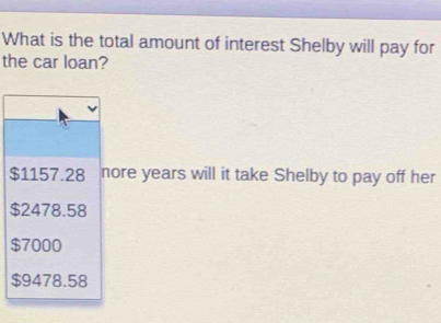 What is the total amount of interest Shelby will pay for
the car loan?
$1157.28 nore years will it take Shelby to pay off her
$2478.58
$7000
$9478.58