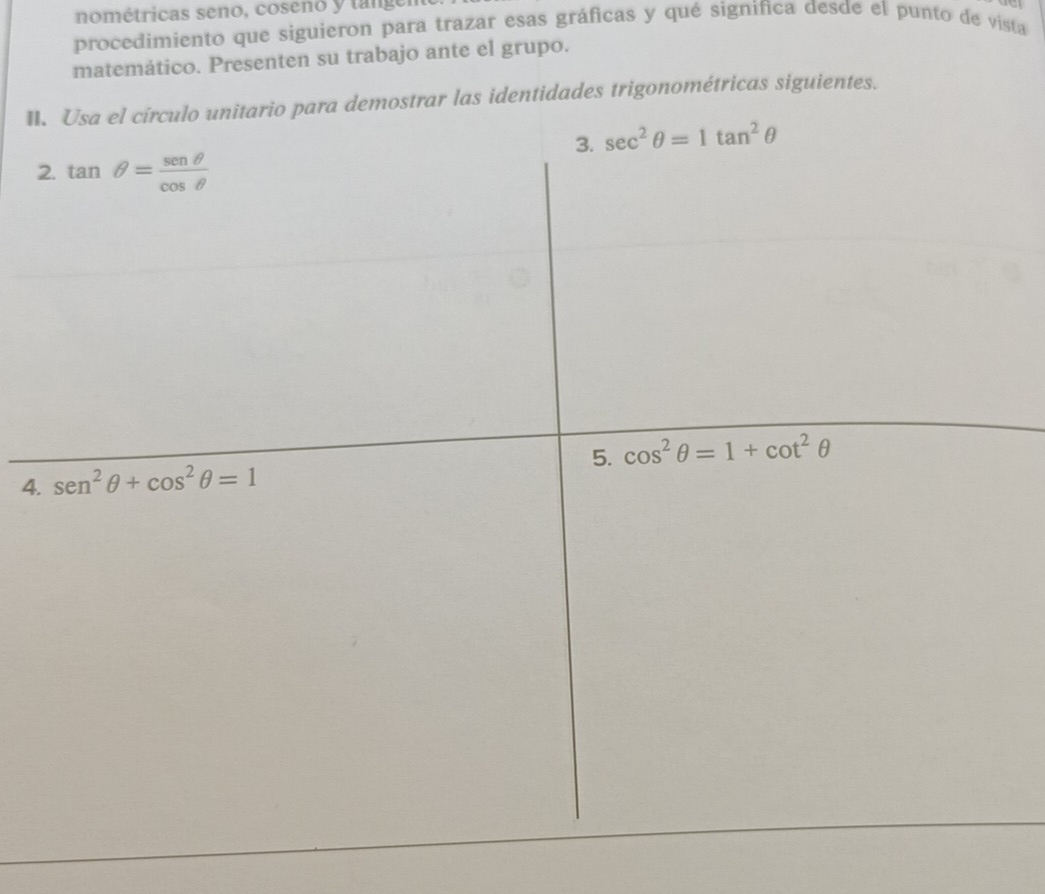 nométricas seno, cosenó y tange
a
procedimiento que siguieron para trazar esas gráficas y qué significa desde el punto de vista
matemático. Presenten su trabajo ante el grupo.
II. Usa el círculo unitario para demostrar las identidades trigonométricas siguientes.
2
4.