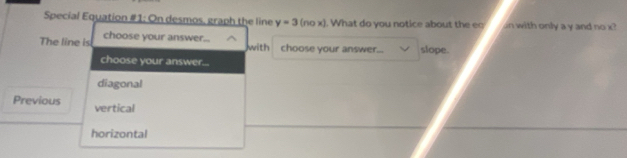 Special Equation #1: On desmos, graph the line y=3(nox). What do you notice about the eq n with only a y and no x?
The line is choose your answer... choose your answer... slope.
with
choose your answer...
diagonal
Previous vertical
horizontal