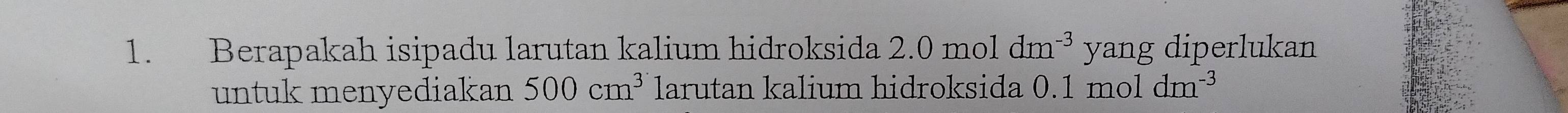 Berapakah isipadu larutan kalium hidroksida 2.0 mol dm^(-3) yang diperlukan 
untuk menyediakan 500cm^3 larutan kalium hidroksida 0.1 mol dm^(-3)