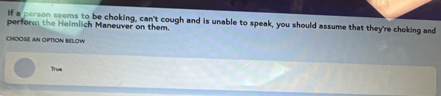 perform the Heimlich Maneuver on them. If a person seems to be choking, can't cough and is unable to speak, you should assume that they're choking and
CHOOSE AN OPTION BELOW
True