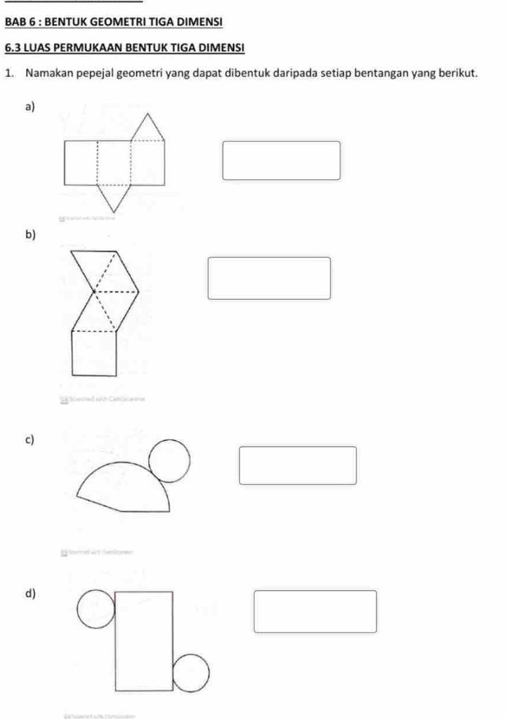 BAB 6 : BENTUK GEOMETRI TIGA DIMENSI 
6.3 LUAS PERMUKAAN BENTUK TIGA DIMENSI 
1. Namakan pepejal geometri yang dapat dibentuk daripada setiap bentangan yang berikut. 
a) 
b) 
c) 
d)