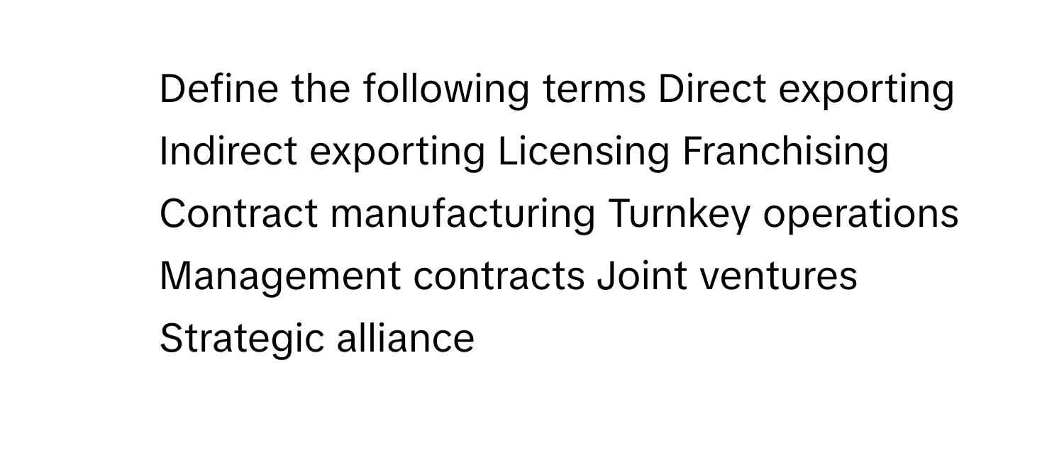 Define the following terms Direct exporting Indirect exporting Licensing Franchising Contract manufacturing Turnkey operations Management contracts Joint ventures Strategic alliance