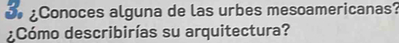 ¿Conoces alguna de las urbes mesoamericanas? 
Cómo describirías su arquitectura?