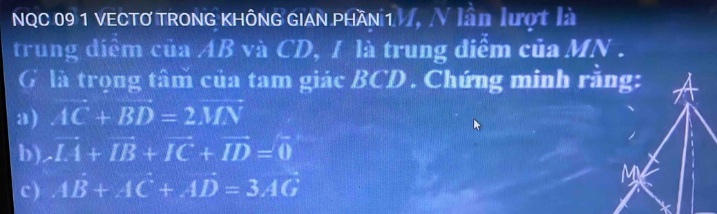 NQC 09 1 VECTơ TRONG KhÔng GiAn phần 1 , / lần lượt là 
trung điểm của AB và CD, 1 là trung điểm của MN. 
G là trọng tâm của tam giác BCD. Chứng minh rằng: 
a) ivector C+vector BD=2vector MN
b). overline L4+overline IB+overline IC+overline ID=0
M
c) 4B+AC+AD=3AG