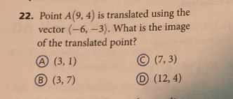 Point A(9,4) is translated using the
vector langle -6,-3rangle. What is the image
of the translated point?
Ⓐ (3,1) a (7,3)
B (3,7) D (12,4)