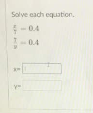 Solve each equation.
 x/7 =0.4
 7/y =0.4
x=
y=