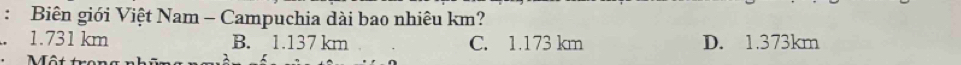 Biên giới Việt Nam - Campuchia dài bao nhiêu km?
1.731 km B. 1.137 km C. 1.173 km D. 1.373km
Một