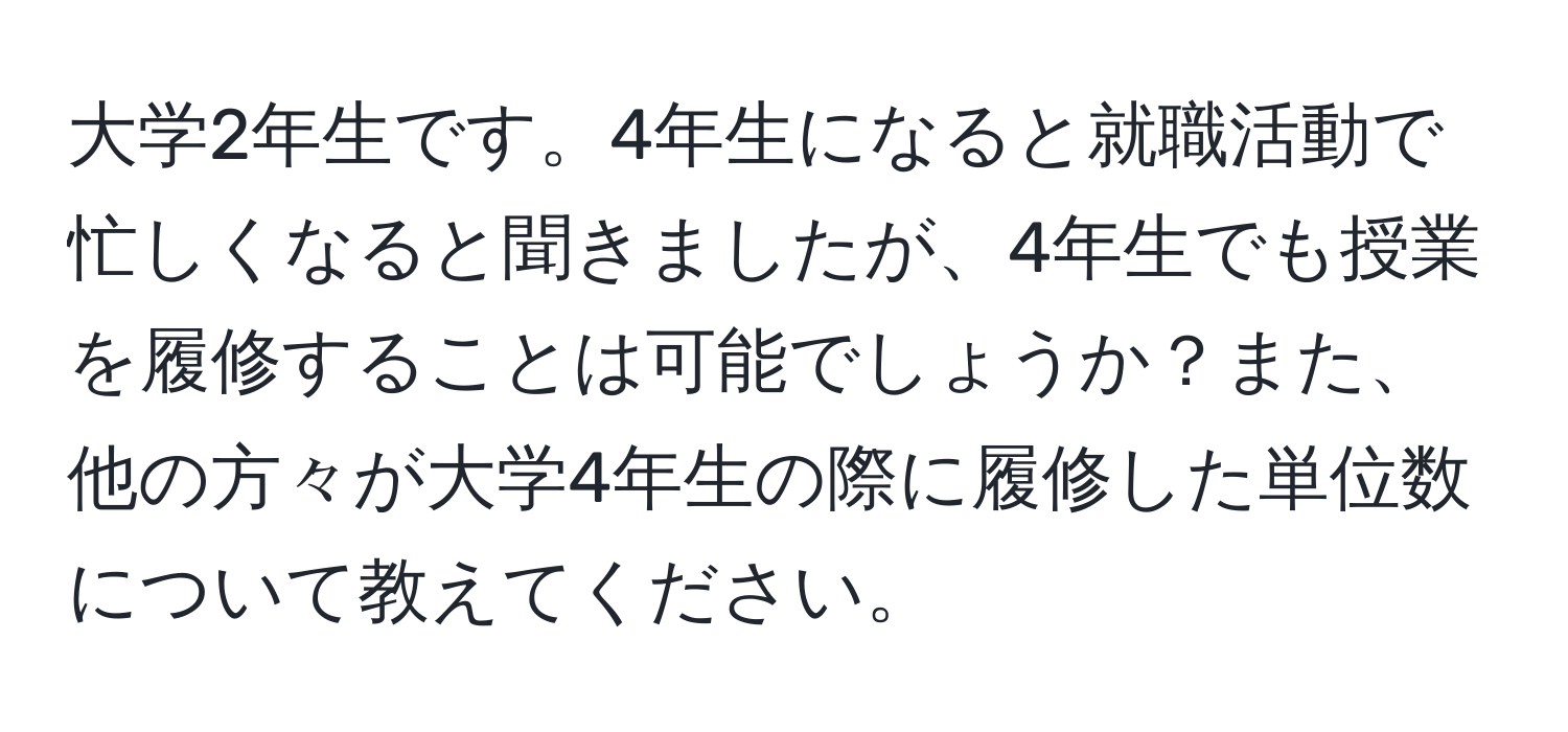 大学2年生です。4年生になると就職活動で忙しくなると聞きましたが、4年生でも授業を履修することは可能でしょうか？また、他の方々が大学4年生の際に履修した単位数について教えてください。