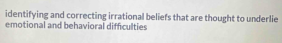 identifying and correcting irrational beliefs that are thought to underlie 
emotional and behavioral diffculties