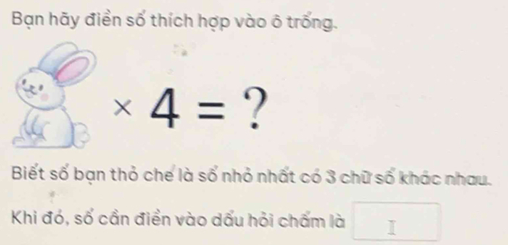 Bạn hãy điền số thích hợp vào ô trống.
* 4= ? 
Biết số bạn thỏ chế là số nhỏ nhất có 3 chữ số khác nhau. 
Khi đó, số cần điền vào dấu hỏi chấm là _ 11