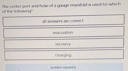 The center port and hose of a gauge manifold is used for which
of the following?
all answers are correct
evacuation
recovery
charging
SUBMIT ANSWER