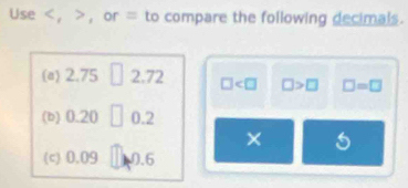 Use ， ， or = to compare the following decimals. 
(a) 2.75 2.72 □ □ >□ □ =□
(b) 0.20 □ 0.2
× 5
(c) 0.09 10.6