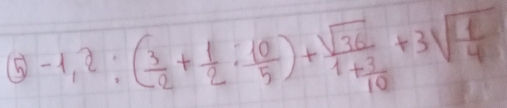 -1,2:( 3/2 + 1/2 : 10/5 )+frac sqrt(36)1+ 3/10 +3sqrt(frac 1)4