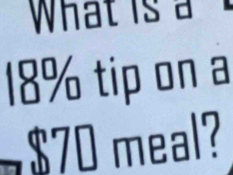 What is
18% tip on a
$70 meal?