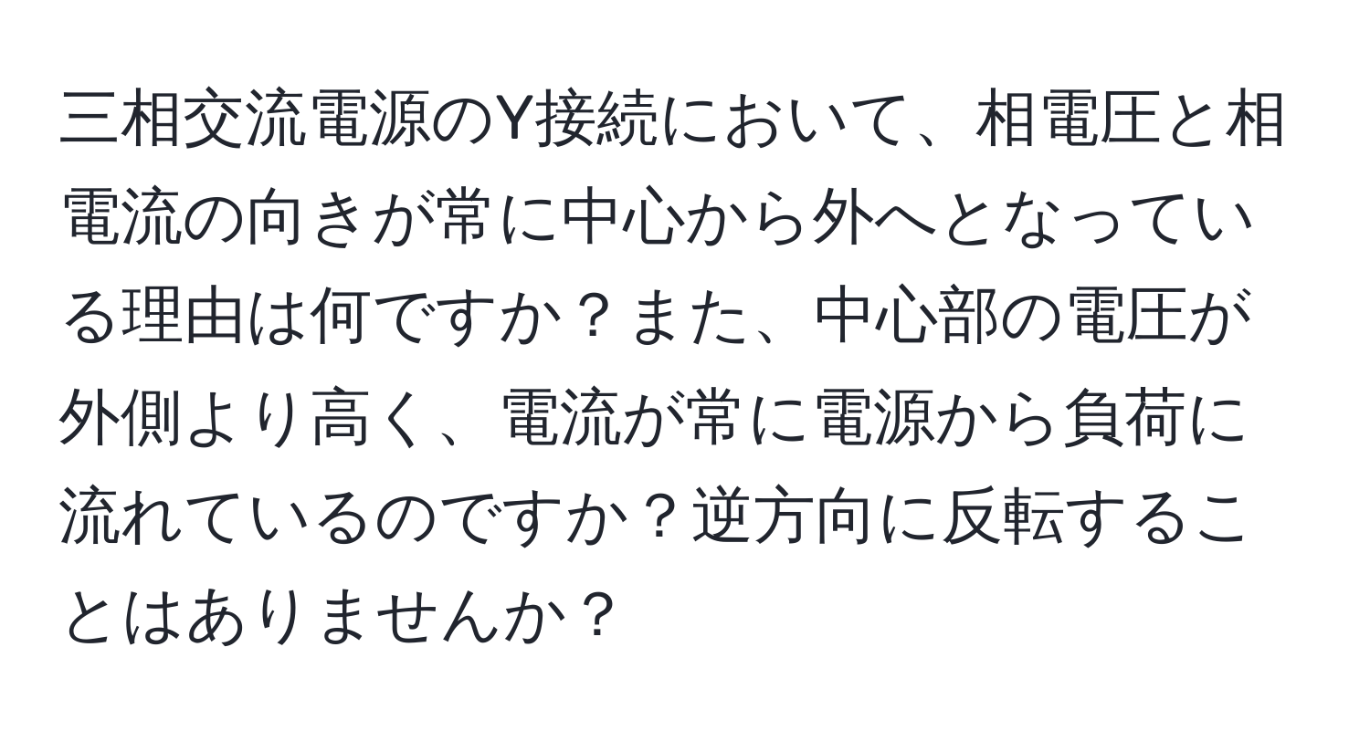 三相交流電源のY接続において、相電圧と相電流の向きが常に中心から外へとなっている理由は何ですか？また、中心部の電圧が外側より高く、電流が常に電源から負荷に流れているのですか？逆方向に反転することはありませんか？