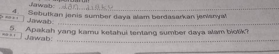 Jawab: 
_ 
4. Sebutkan jenis sumber daya alam berdasarkan jenisnya! 
_ 
KD 3.1 Jawab: 
5. Apakah yang kamu ketahui tentang sumber daya alam biotik? 
KD 3.1 Jawab:_