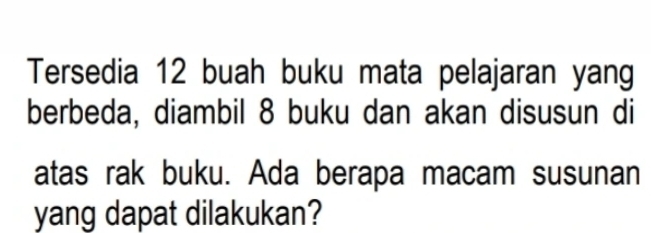 Tersedia 12 buah buku mata pelajaran yang 
berbeda, diambil 8 buku dan akan disusun di 
atas rak buku. Ada berapa macam susunan 
yang dapat dilakukan?