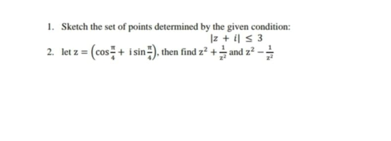 Sketch the set of points determined by the given condition:
|z+i|≤ 3
2. let z=(cos  π /4 +isin  π /4 ) , then find z^2+ 1/z^2  and z^2- 1/z^2 