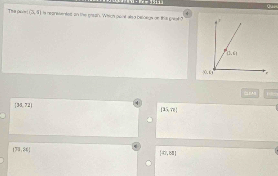 Équations - Item 33113 Ques
4
The point (3,6) is represented on the graph. Which point also belongs on this graph?
LEAR
(36,72)
(35,75)
(70,30)
(42,85)